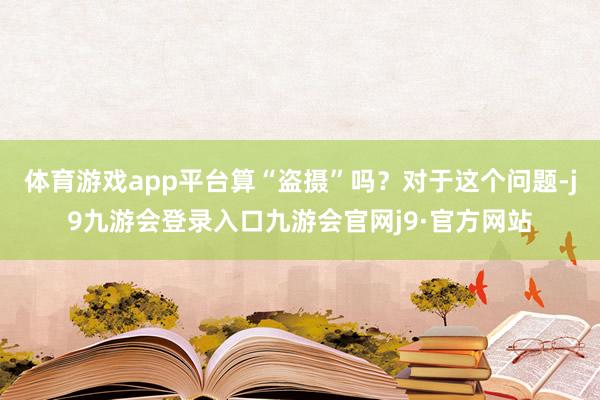 体育游戏app平台算“盗摄”吗？对于这个问题-j9九游会登录入口九游会官网j9·官方网站