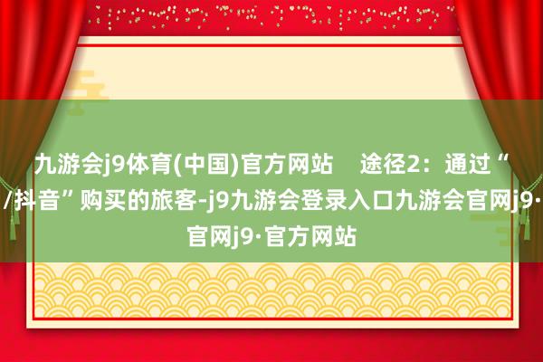 九游会j9体育(中国)官方网站 途径2:通过“好意思团/抖音”购买的旅客-j9九游会登录入口九游会官网j9·官方网站