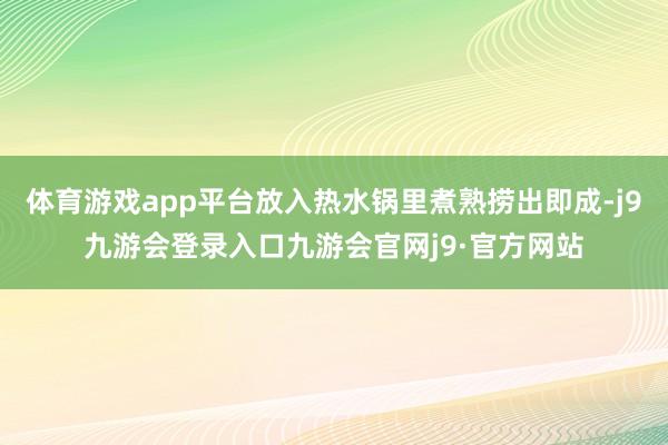 体育游戏app平台放入热水锅里煮熟捞出即成-j9九游会登录入口九游会官网j9·官方网站