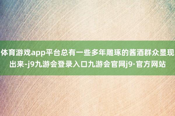 体育游戏app平台总有一些多年雕琢的酱酒群众显现出来-j9九游会登录入口九游会官网j9·官方网站