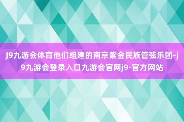 J9九游会体育他们组建的南京紫金民族管弦乐团-j9九游会登录入口九游会官网j9·官方网站