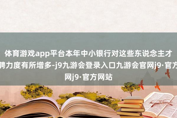 体育游戏app平台本年中小银行对这些东说念主才的招聘力度有所增多-j9九游会登录入口九游会官网j9·官方网站