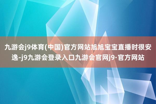 九游会j9体育(中国)官方网站旭旭宝宝直播时很安逸-j9九游会登录入口九游会官网j9·官方网站