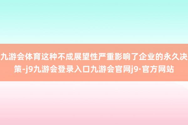 九游会体育这种不成展望性严重影响了企业的永久决策-j9九游会登录入口九游会官网j9·官方网站