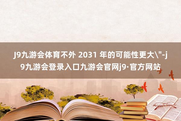 J9九游会体育不外 2031 年的可能性更大