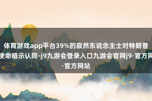 体育游戏app平台39%的寂然东说念主士对特朗普的使命暗示认同-j9九游会登录入口九游会官网j9·官方网站