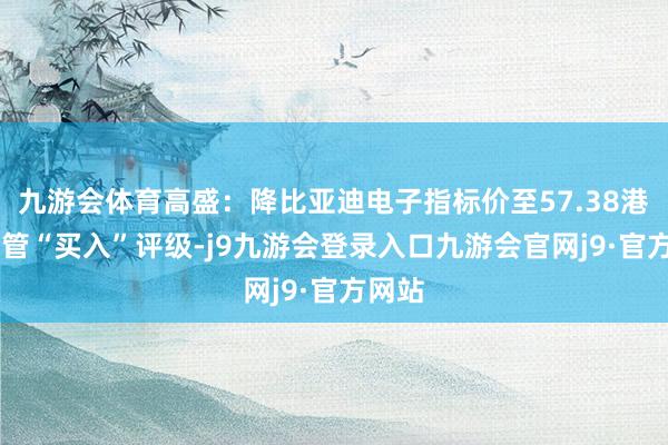 九游会体育高盛：降比亚迪电子指标价至57.38港元 保管“买入”评级-j9九游会登录入口九游会官网j9·官方网站
