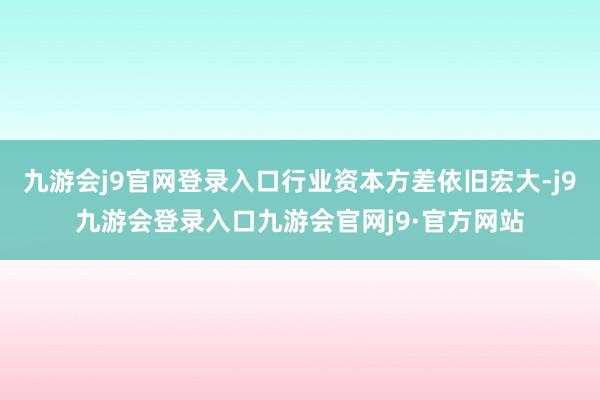 九游会j9官网登录入口行业资本方差依旧宏大-j9九游会登录入口九游会官网j9·官方网站