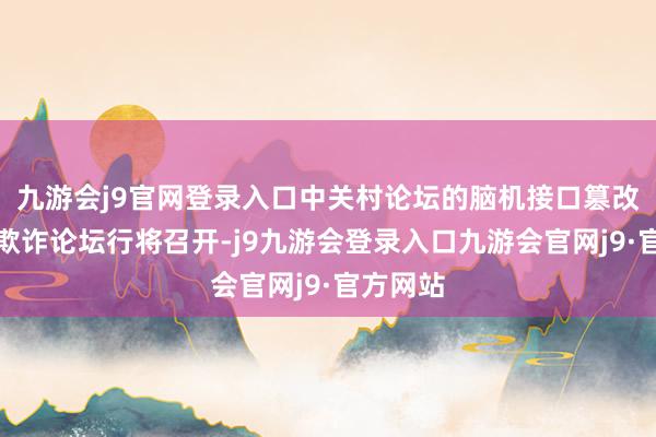 九游会j9官网登录入口中关村论坛的脑机接口篡改发展与欺诈论坛行将召开-j9九游会登录入口九游会官网j9·官方网站