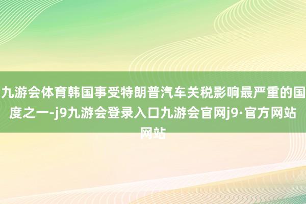 九游会体育韩国事受特朗普汽车关税影响最严重的国度之一-j9九游会登录入口九游会官网j9·官方网站