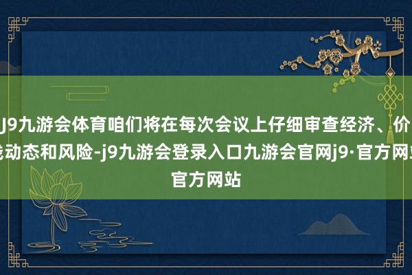 J9九游会体育咱们将在每次会议上仔细审查经济、价钱动态和风险-j9九游会登录入口九游会官网j9·官方网站