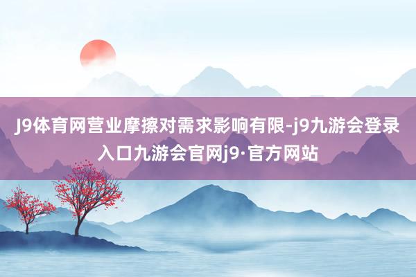J9体育网营业摩擦对需求影响有限-j9九游会登录入口九游会官网j9·官方网站