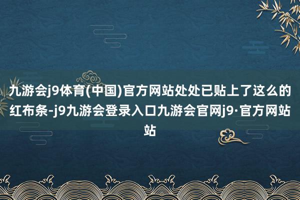 九游会j9体育(中国)官方网站处处已贴上了这么的红布条-j9九游会登录入口九游会官网j9·官方网站