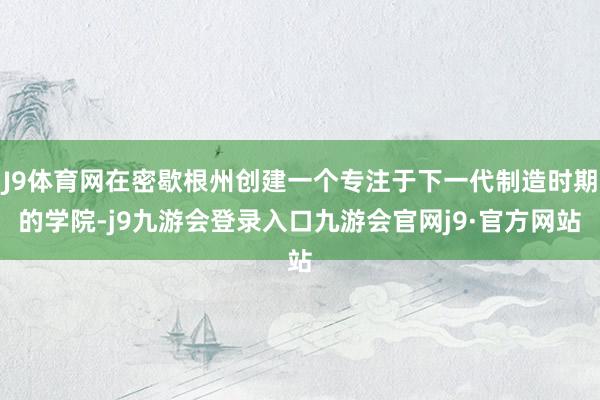 J9体育网在密歇根州创建一个专注于下一代制造时期的学院-j9九游会登录入口九游会官网j9·官方网站