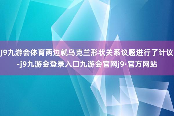 J9九游会体育两边就乌克兰形状关系议题进行了计议-j9九游会登录入口九游会官网j9·官方网站